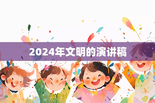 2024年文明的演讲稿