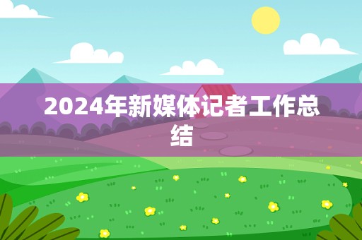 2024年新媒体记者工作总结