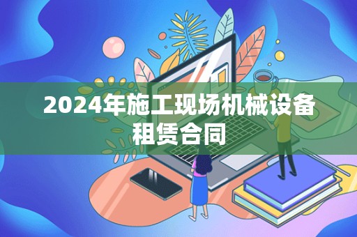 2024年施工现场机械设备租赁合同