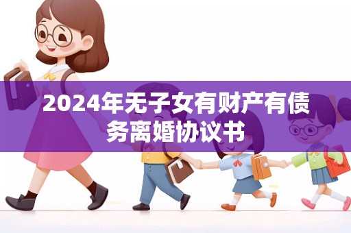 2024年无子女有财产有债务离婚协议书