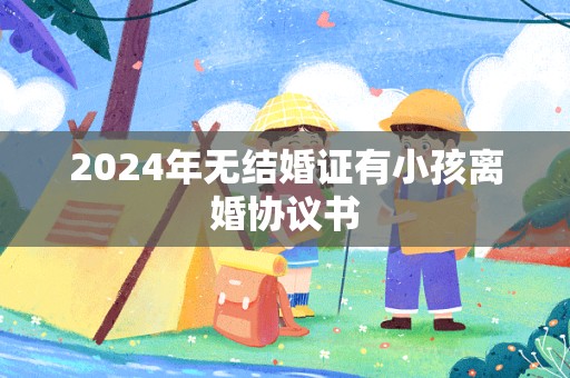 2024年无结婚证有小孩离婚协议书