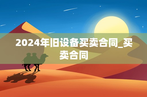 2024年旧设备买卖合同_买卖合同