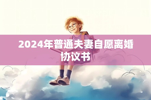 2024年普通夫妻自愿离婚协议书