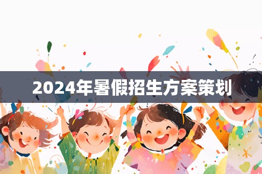 2024年暑假招生方案策划