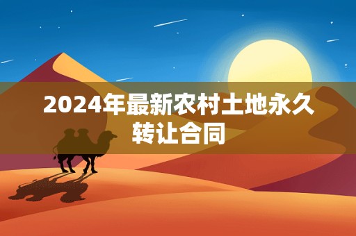 2024年最新农村土地永久转让合同