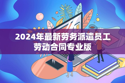 2024年最新劳务派遣员工劳动合同专业版