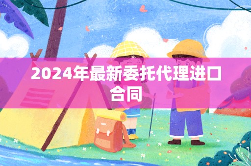 2024年最新委托代理进口合同