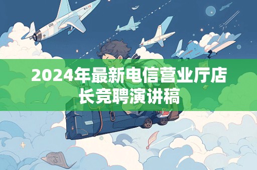 2024年最新电信营业厅店长竞聘演讲稿