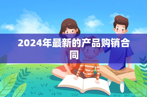 2024年最新的产品购销合同