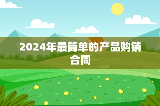 2024年最简单的产品购销合同