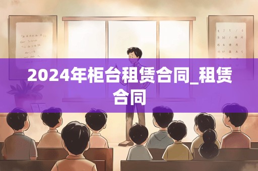 2024年柜台租赁合同_租赁合同