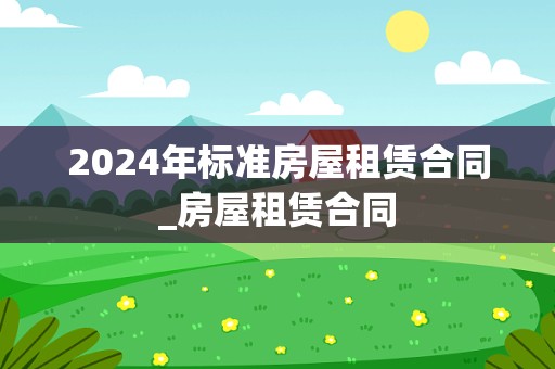 2024年标准房屋租赁合同_房屋租赁合同