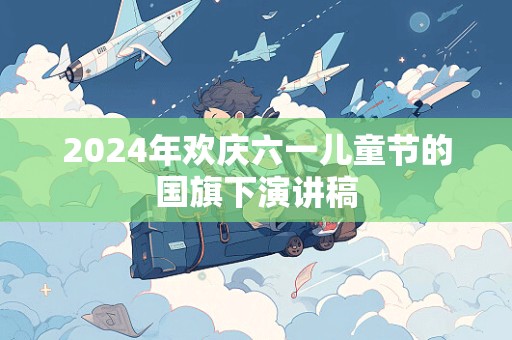 2024年欢庆六一儿童节的国旗下演讲稿