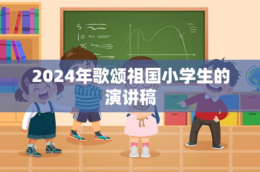 2024年歌颂祖国小学生的演讲稿