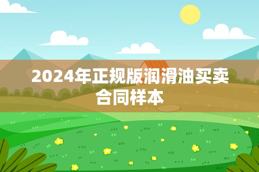 2024年正规版润滑油买卖合同样本