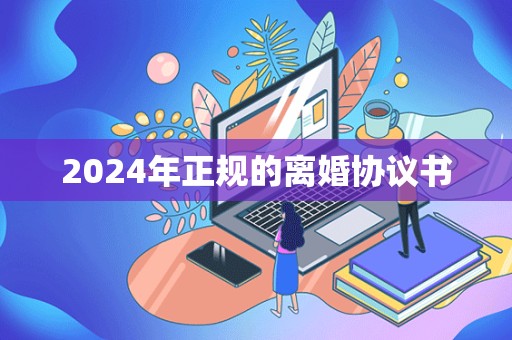 2024年正规的离婚协议书