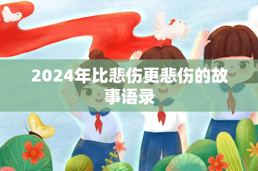 2024年比悲伤更悲伤的故事语录