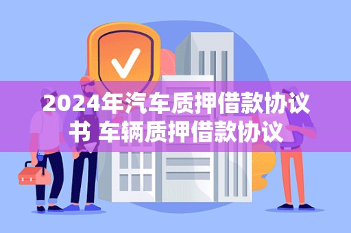 2024年汽车质押借款协议书 车辆质押借款协议