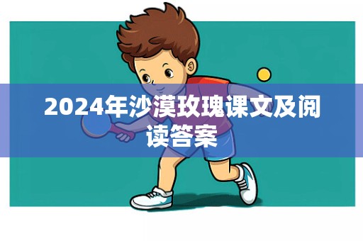 2024年沙漠玫瑰课文及阅读答案