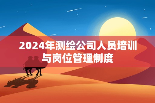 2024年测绘公司人员培训与岗位管理制度