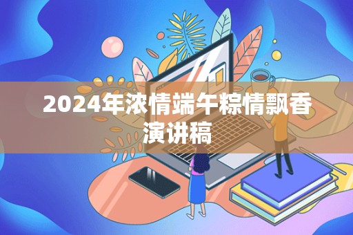 2024年浓情端午粽情飘香演讲稿