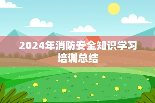 2024年消防安全知识学习培训总结