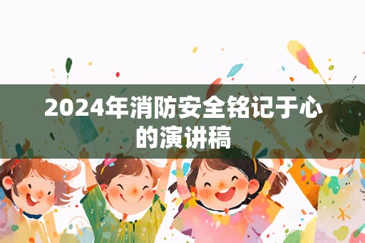 2024年消防安全铭记于心的演讲稿