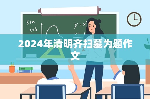 2024年清明齐扫墓为题作文