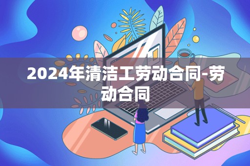 2024年清洁工劳动合同-劳动合同