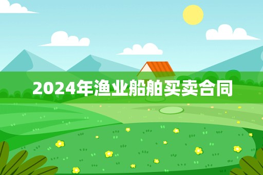 2024年渔业船舶买卖合同