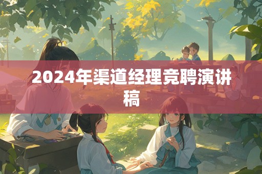 2024年渠道经理竞聘演讲稿