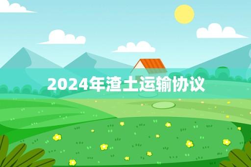 2024年渣土运输协议