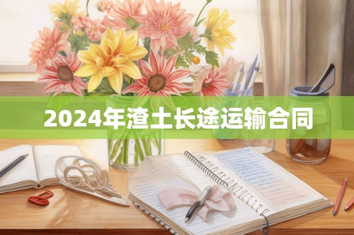 2024年渣土长途运输合同