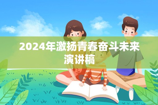 2024年激扬青春奋斗未来演讲稿