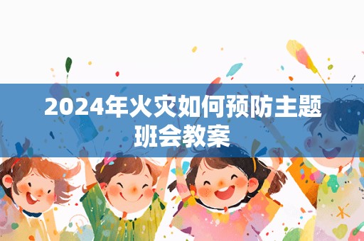 2024年火灾如何预防主题班会教案