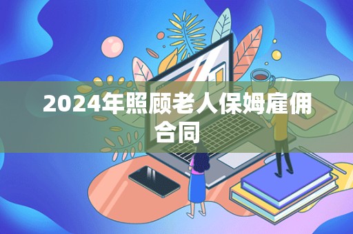 2024年照顾老人保姆雇佣合同