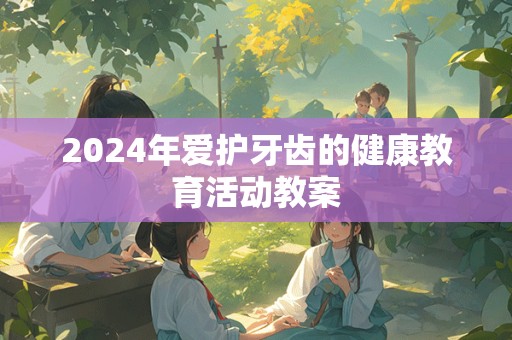 2024年爱护牙齿的健康教育活动教案