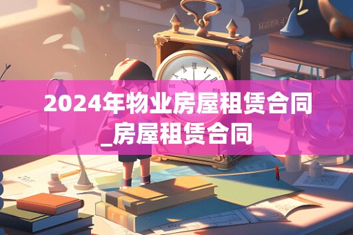 2024年物业房屋租赁合同_房屋租赁合同