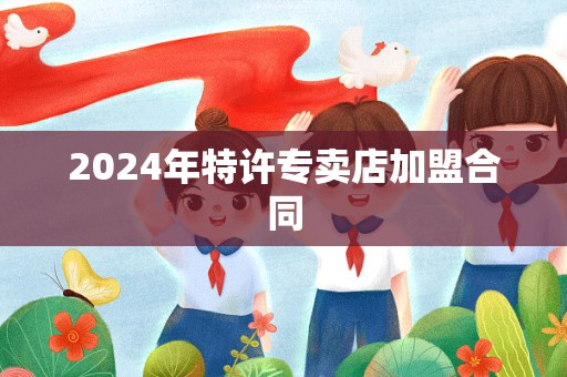 2024年特许专卖店加盟合同