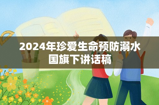 2024年珍爱生命预防溺水国旗下讲话稿