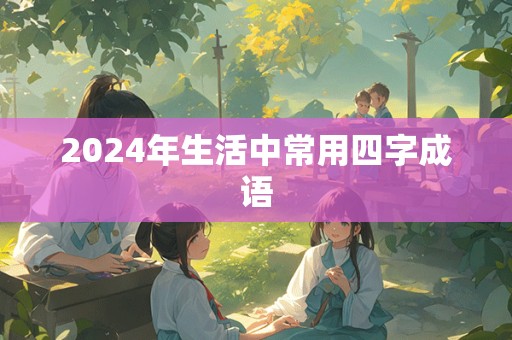 2024年生活中常用四字成语