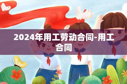 2024年用工劳动合同-用工合同