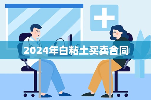 2024年白粘土买卖合同