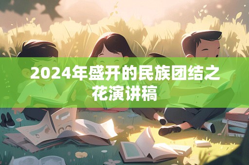 2024年盛开的民族团结之花演讲稿