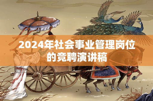 2024年社会事业管理岗位的竞聘演讲稿