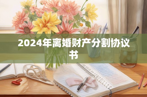 2024年离婚财产分割协议书