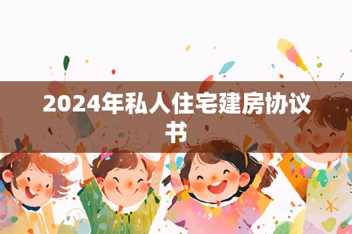 2024年私人住宅建房协议书