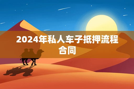 2024年私人车子抵押流程合同