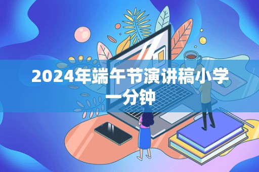 2024年端午节演讲稿小学一分钟