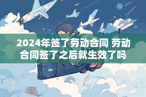 2024年签了劳动合同 劳动合同签了之后就生效了吗